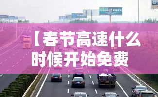 【春节高速什么时候开始免费,春节高速路什么时间开始免费】