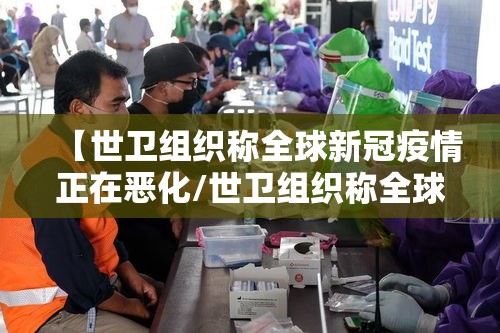 【世卫组织称全球新冠疫情正在恶化/世卫组织称全球新冠疫情正在恶化的原因】 【世卫组织称全球新冠疫情正在恶化/世卫组织称全球新冠疫情正在恶化的原因】