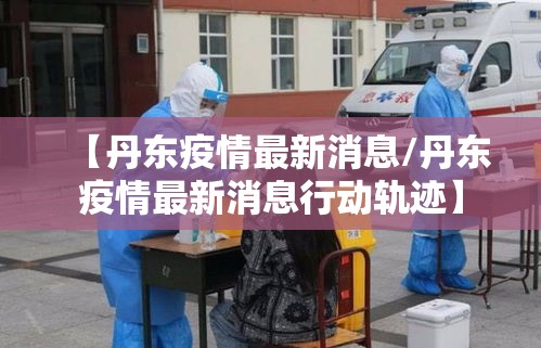 【丹东疫情最新消息/丹东疫情最新消息行动轨迹】