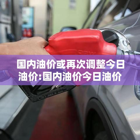 国内油价或再次调整今日油价:国内油价今日油价表 国内油价或再次调整今日油价:国内油价今日油价表
